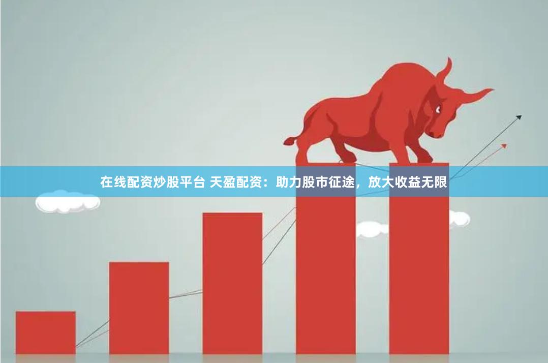 在线配资炒股平台 天盈配资：助力股市征途，放大收益无限