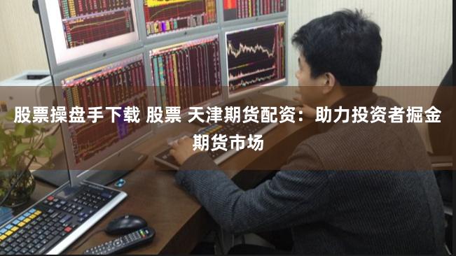 股票操盘手下载 股票 天津期货配资：助力投资者掘金期货市场