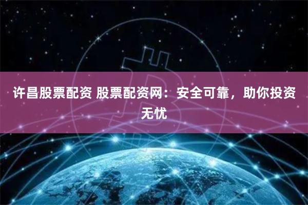 许昌股票配资 股票配资网：安全可靠，助你投资无忧