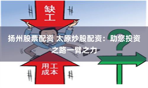 扬州股票配资 太原炒股配资：助您投资之路一臂之力