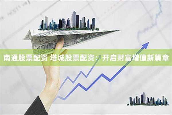 南通股票配资 塔城股票配资：开启财富增值新篇章