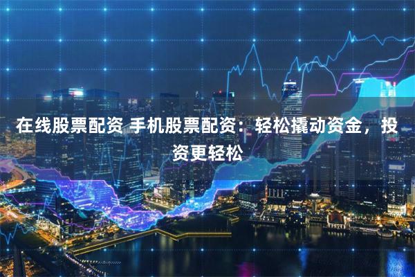 在线股票配资 手机股票配资：轻松撬动资金，投资更轻松