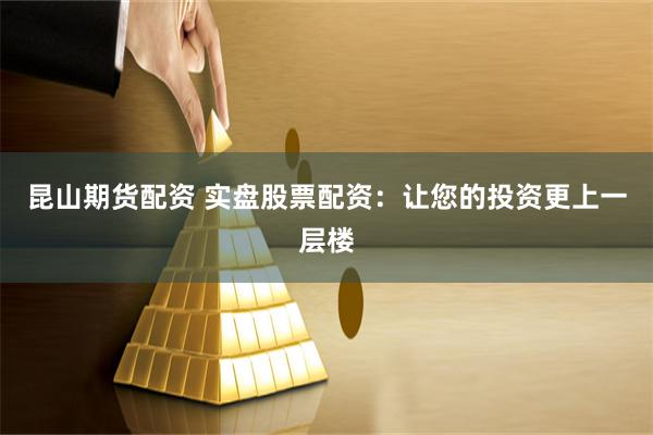 昆山期货配资 实盘股票配资：让您的投资更上一层楼