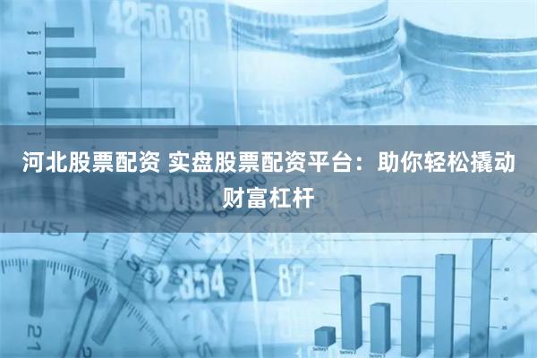 河北股票配资 实盘股票配资平台：助你轻松撬动财富杠杆