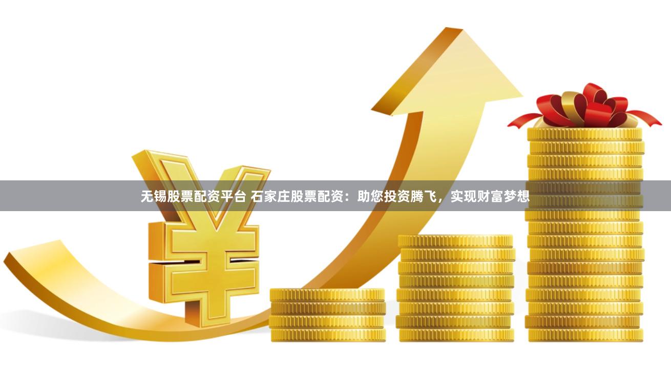 无锡股票配资平台 石家庄股票配资：助您投资腾飞，实现财富梦想