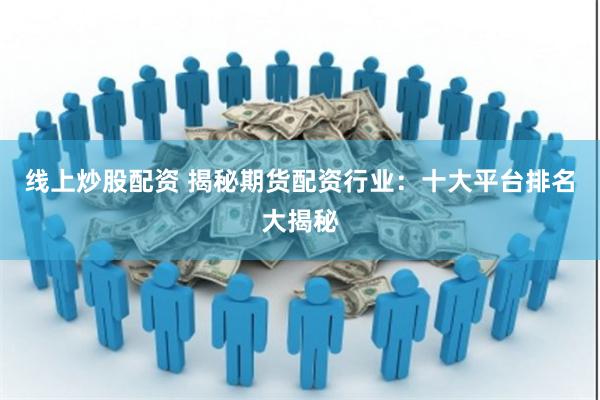 线上炒股配资 揭秘期货配资行业：十大平台排名大揭秘
