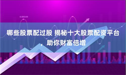 哪些股票配过股 揭秘十大股票配资平台，助你财富倍增