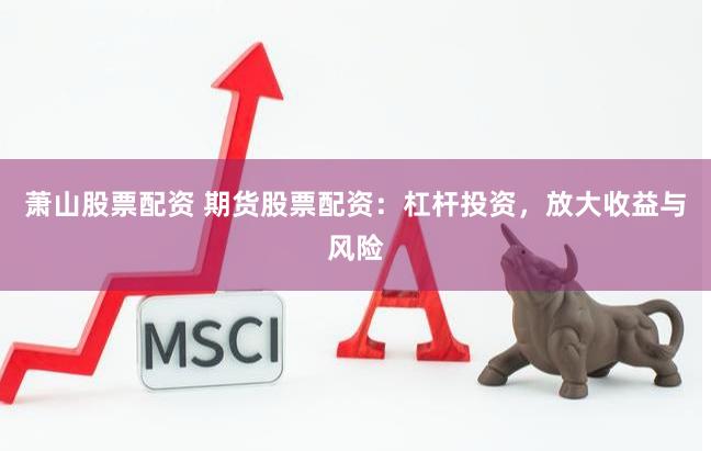 萧山股票配资 期货股票配资：杠杆投资，放大收益与风险