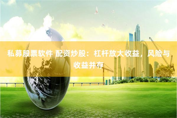 私募股票软件 配资炒股：杠杆放大收益，风险与收益并存
