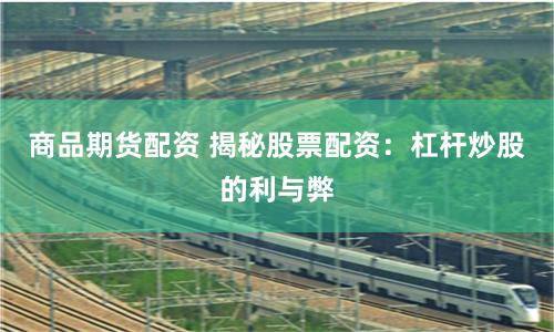 商品期货配资 揭秘股票配资：杠杆炒股的利与弊