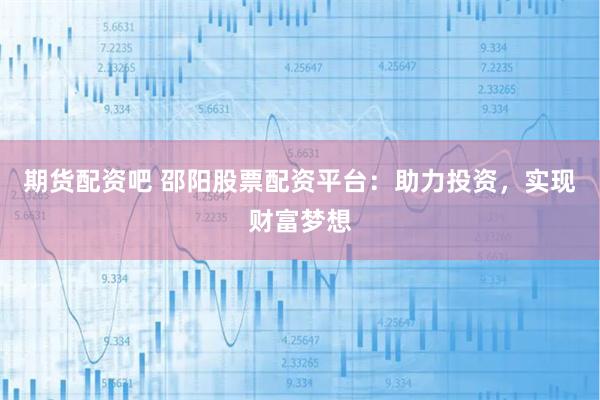 期货配资吧 邵阳股票配资平台：助力投资，实现财富梦想