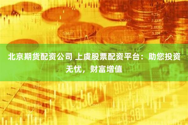北京期货配资公司 上虞股票配资平台：助您投资无忧，财富增值