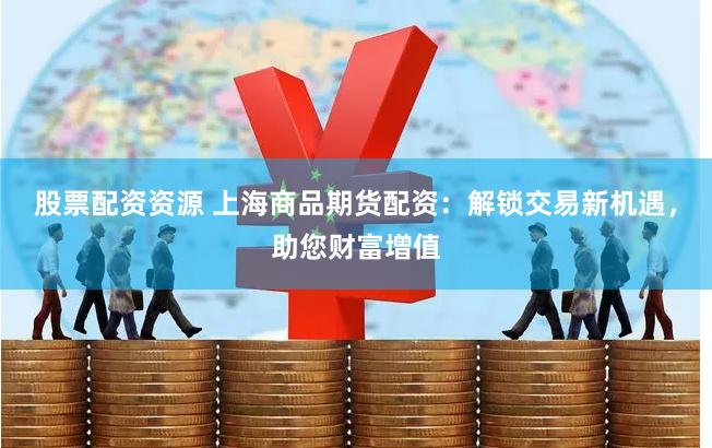 股票配资资源 上海商品期货配资：解锁交易新机遇，助您财富增值