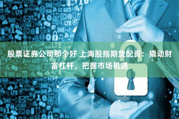 股票证券公司那个好 上海股指期货配资：撬动财富杠杆，把握市场机遇