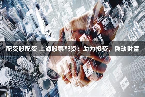 配资股配资 上海股票配资：助力投资，撬动财富
