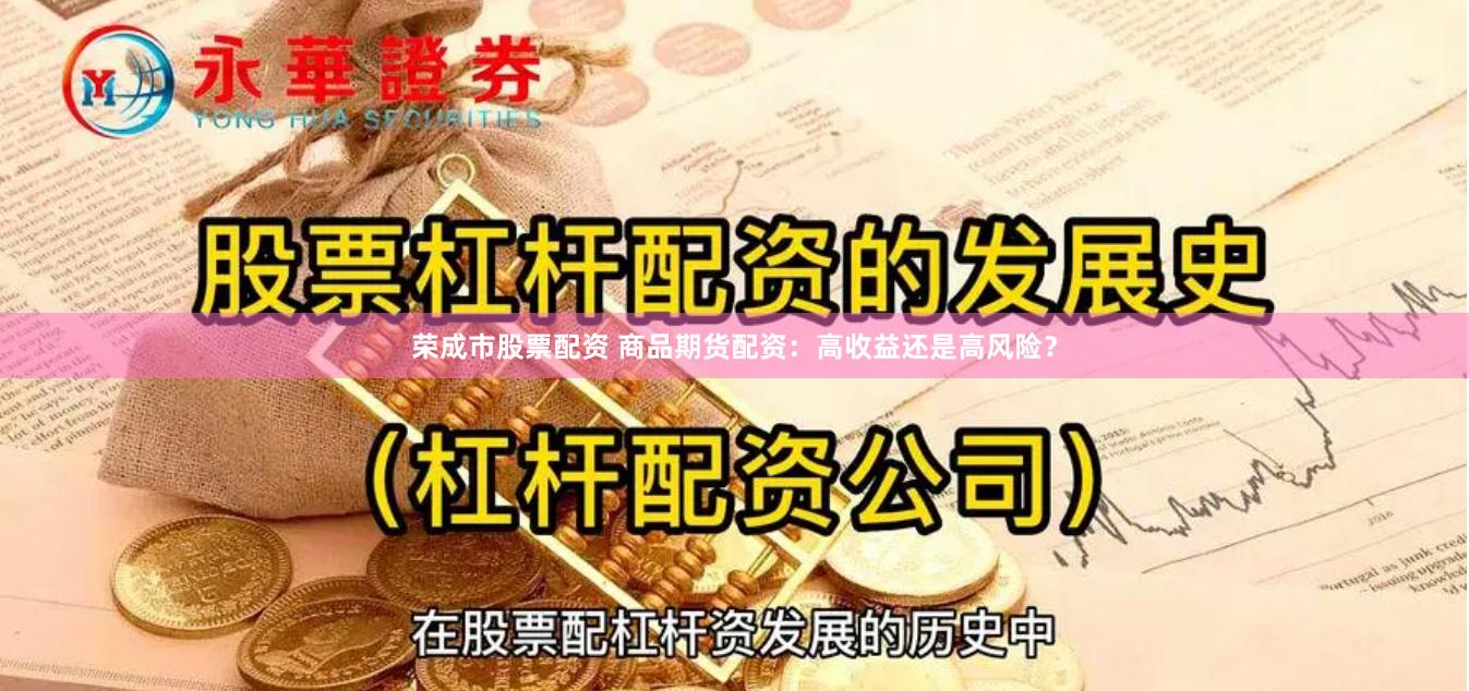 荣成市股票配资 商品期货配资：高收益还是高风险？