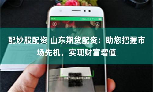 配炒股配资 山东期货配资：助您把握市场先机，实现财富增值