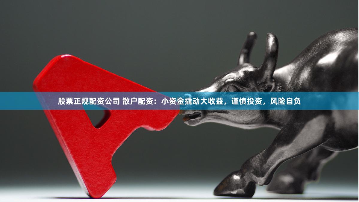 股票正规配资公司 散户配资：小资金撬动大收益，谨慎投资，风险自负
