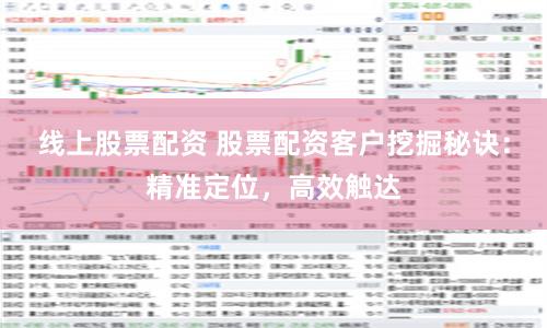 线上股票配资 股票配资客户挖掘秘诀：精准定位，高效触达