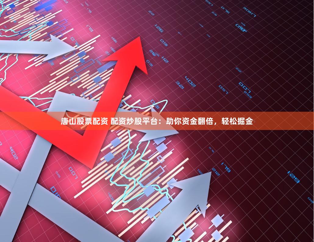 唐山股票配资 配资炒股平台：助你资金翻倍，轻松掘金