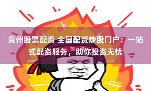 贵州股票配资 全国配资炒股门户：一站式配资服务，助你投资无忧