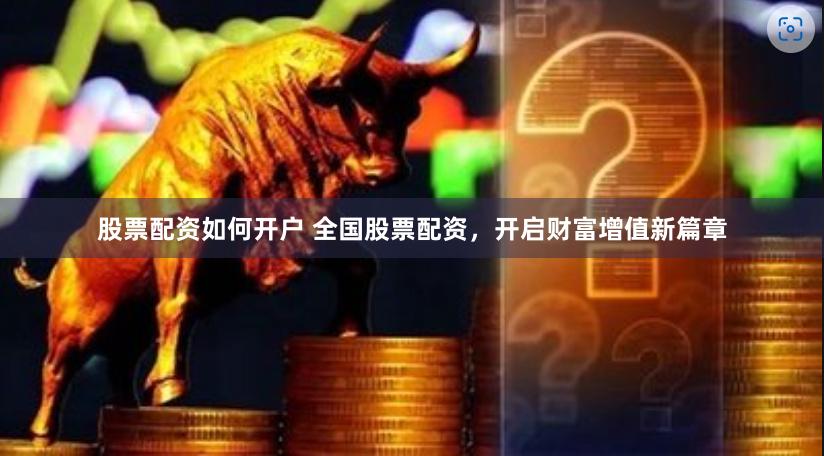 股票配资如何开户 全国股票配资，开启财富增值新篇章