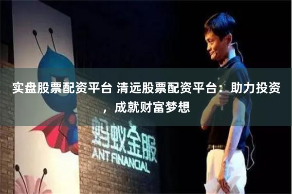 实盘股票配资平台 清远股票配资平台：助力投资，成就财富梦想