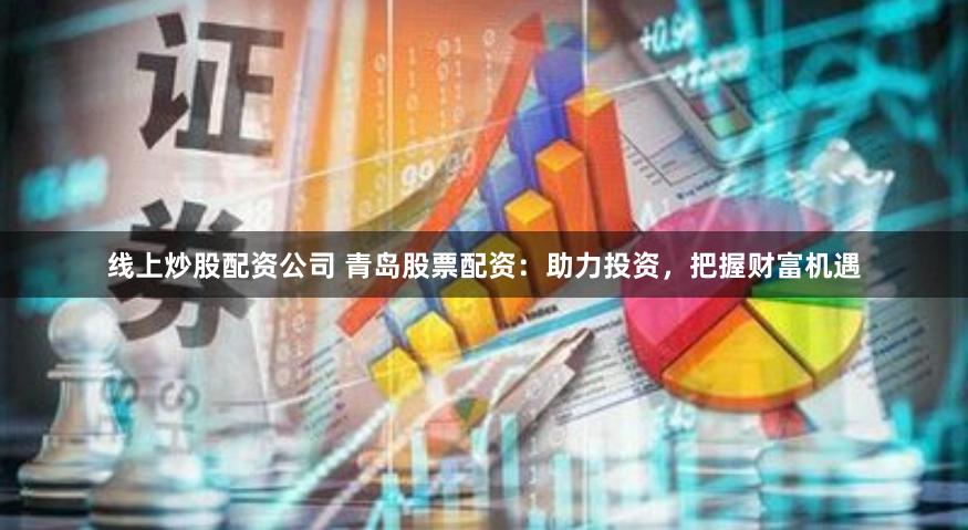 线上炒股配资公司 青岛股票配资：助力投资，把握财富机遇