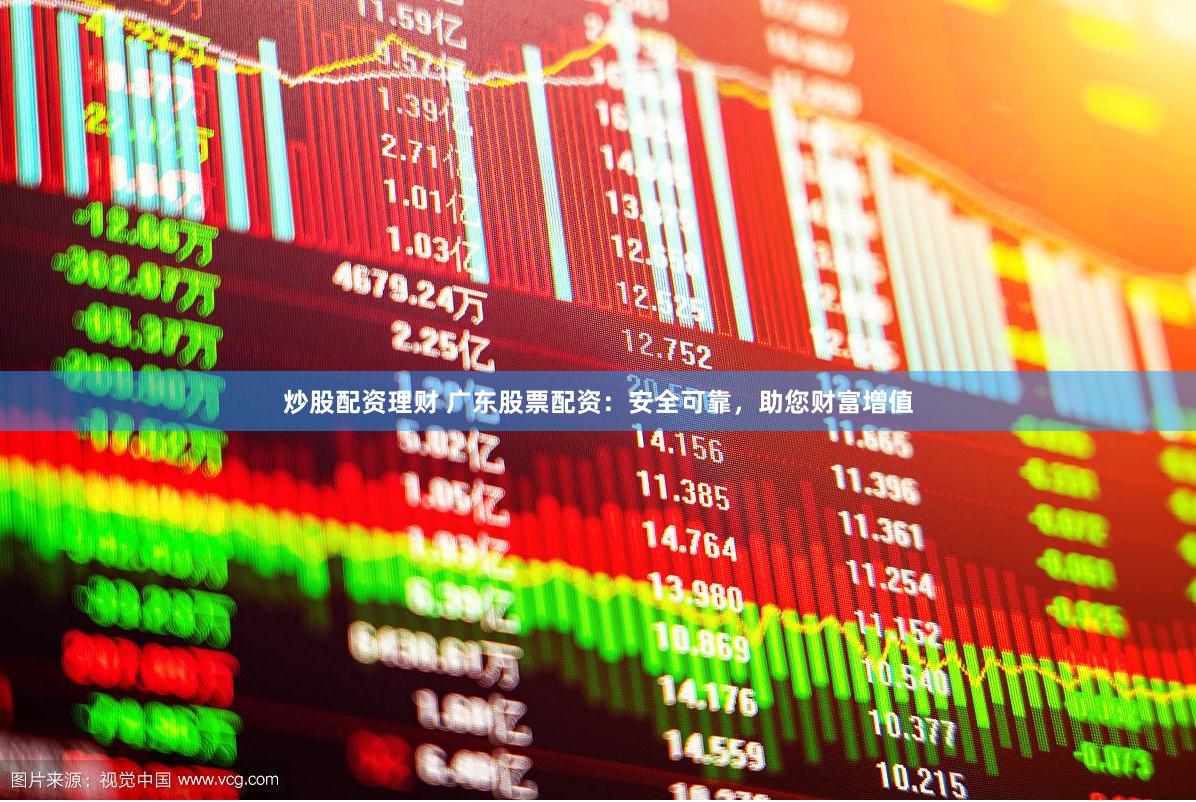 炒股配资理财 广东股票配资：安全可靠，助您财富增值
