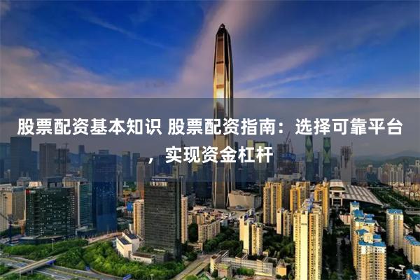 股票配资基本知识 股票配资指南：选择可靠平台，实现资金杠杆