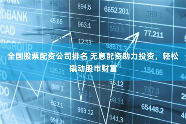 全国股票配资公司排名 无息配资助力投资，轻松撬动股市财富