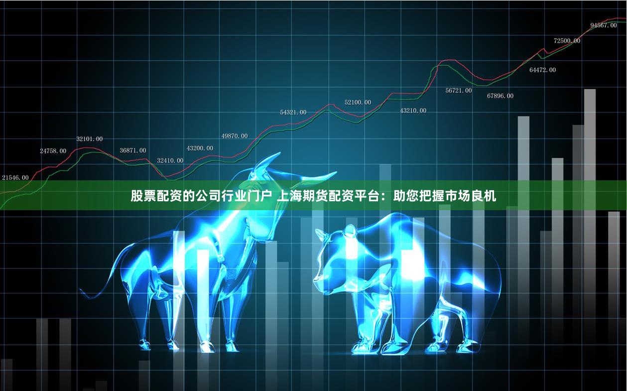 股票配资的公司行业门户 上海期货配资平台：助您把握市场良机
