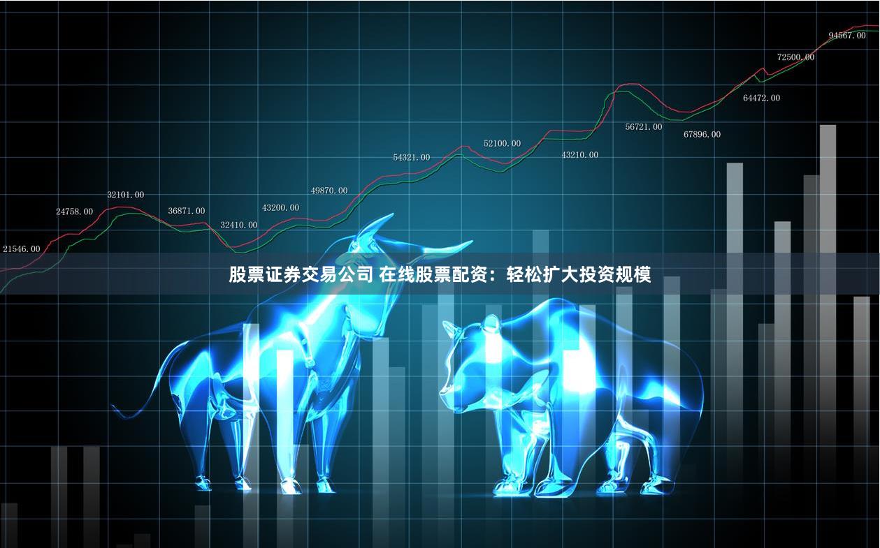 股票证券交易公司 在线股票配资：轻松扩大投资规模