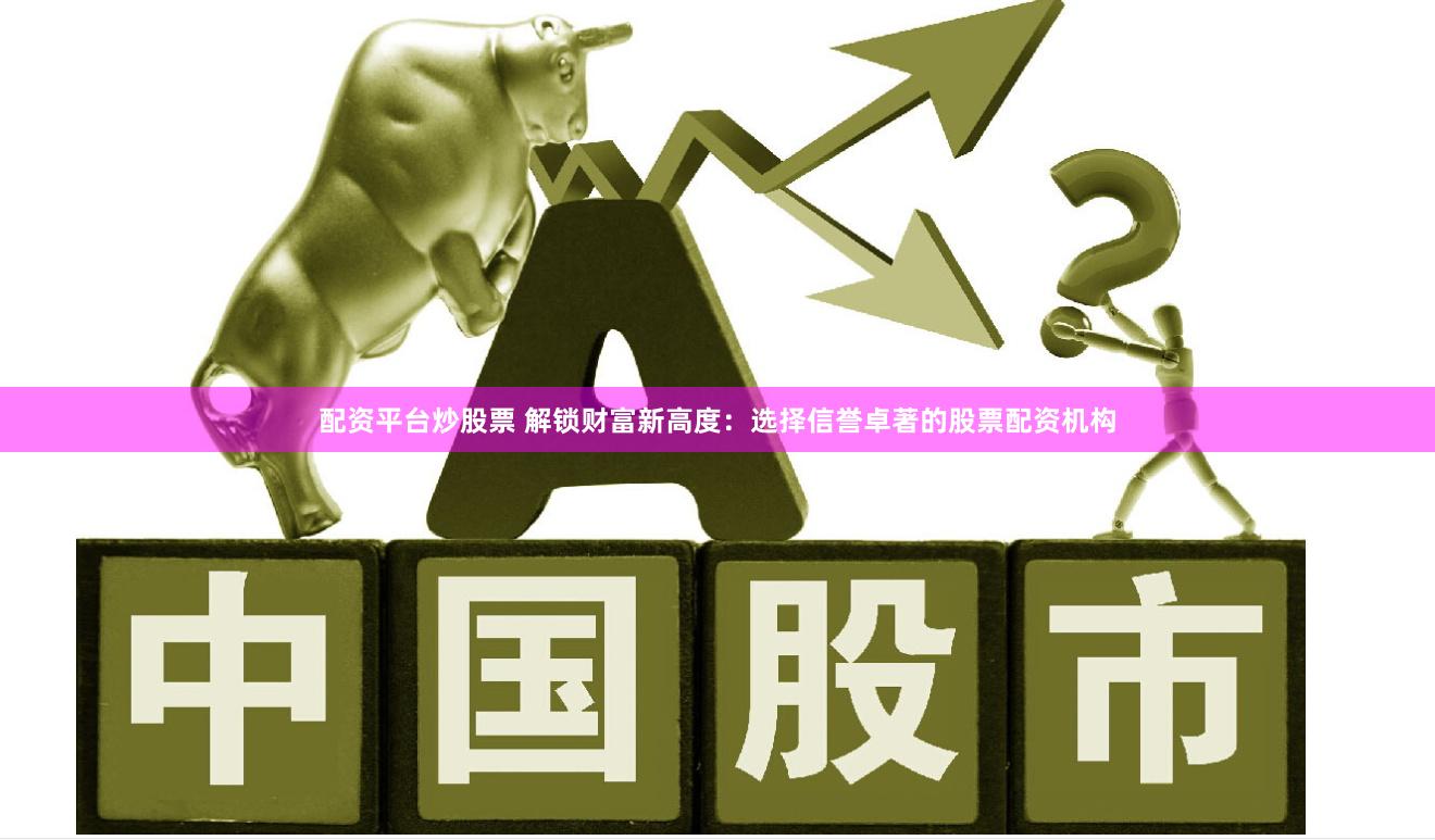 配资平台炒股票 解锁财富新高度：选择信誉卓著的股票配资机构