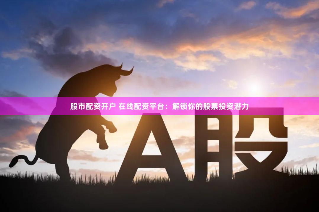 股市配资开户 在线配资平台：解锁你的股票投资潜力