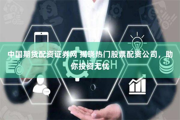 中国期货配资证券网 揭晓热门股票配资公司，助你投资无忧
