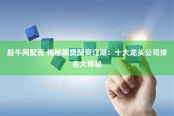 股牛网配资 揭秘期货配资江湖：十大龙头公司排名大揭秘