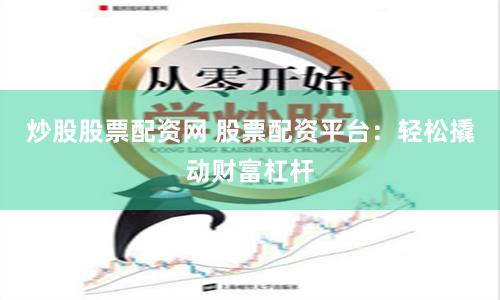 炒股股票配资网 股票配资平台：轻松撬动财富杠杆