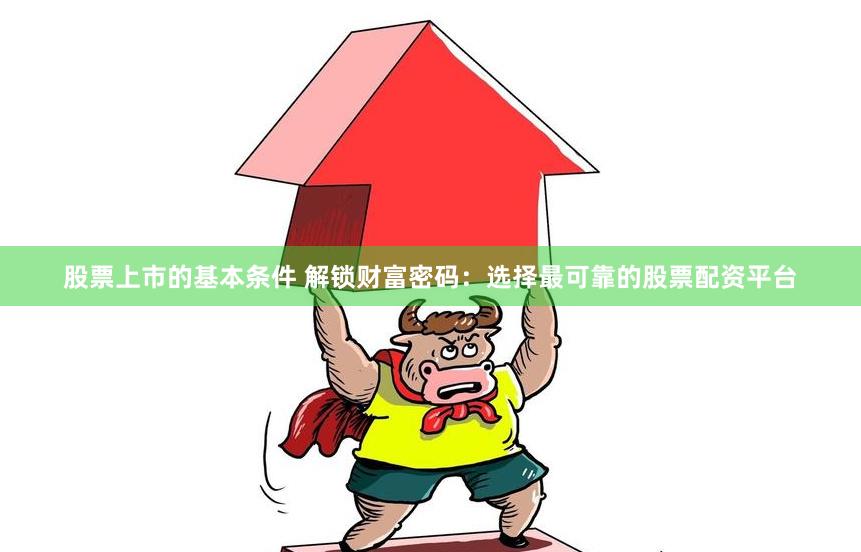 股票上市的基本条件 解锁财富密码：选择最可靠的股票配资平台