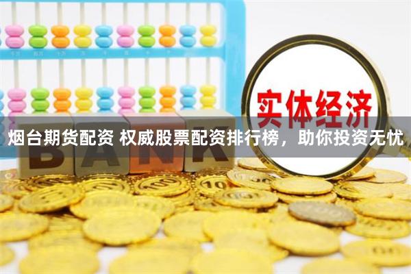 烟台期货配资 权威股票配资排行榜，助你投资无忧