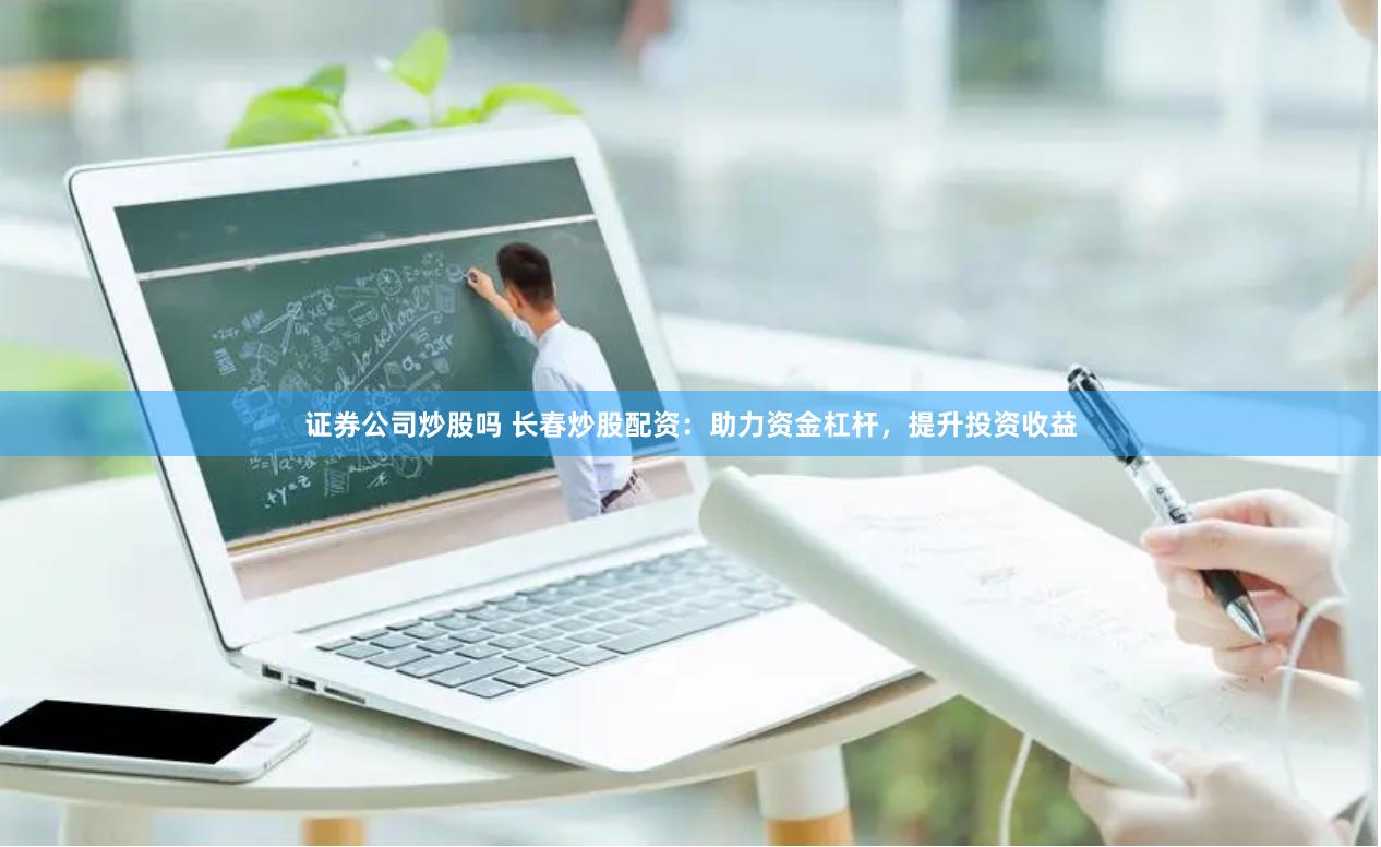 证券公司炒股吗 长春炒股配资：助力资金杠杆，提升投资收益