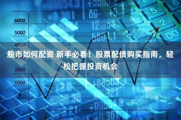 股市如何配资 新手必看！股票配债购买指南，轻松把握投资机会