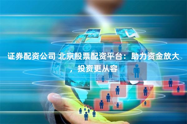 证券配资公司 北京股票配资平台：助力资金放大，投资更从容