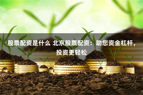 股票配资是什么 北京股票配资：助您资金杠杆，投资更轻松