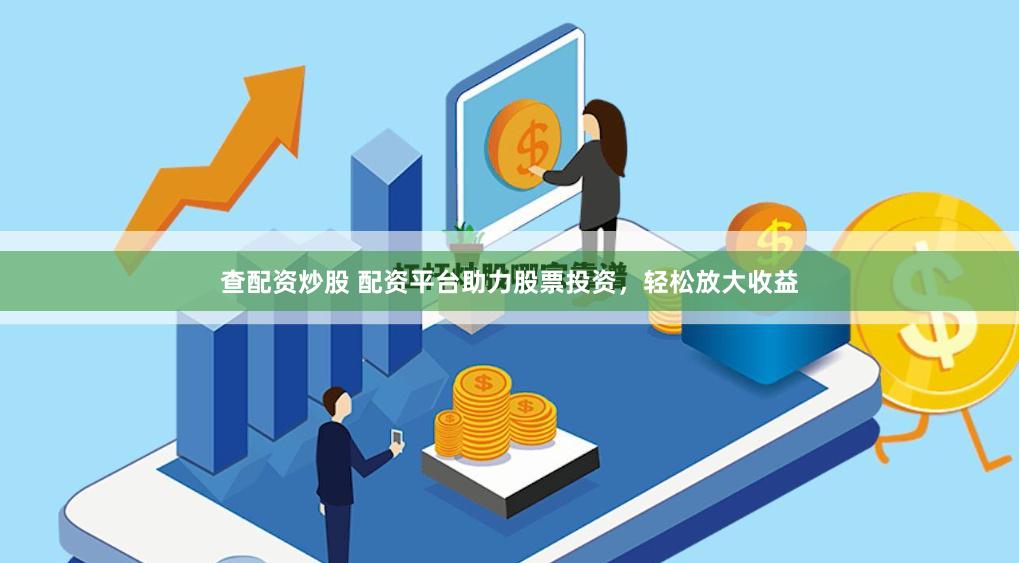 查配资炒股 配资平台助力股票投资，轻松放大收益