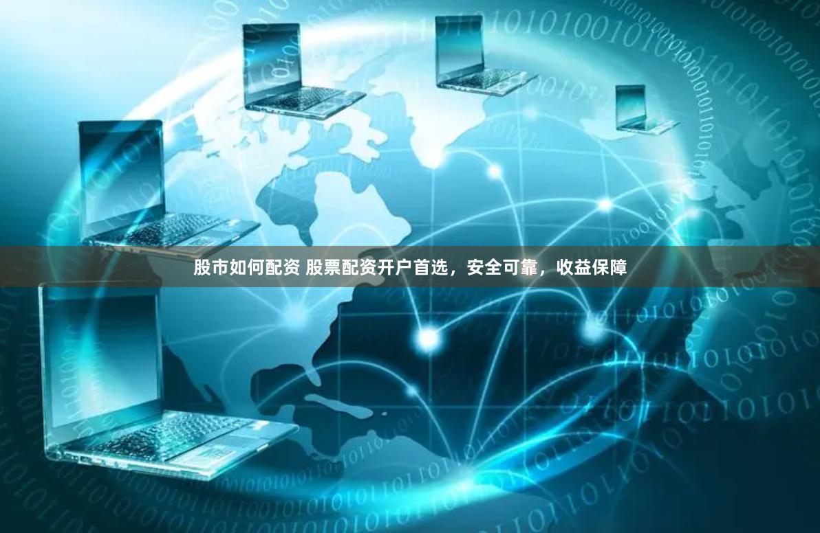 股市如何配资 股票配资开户首选，安全可靠，收益保障