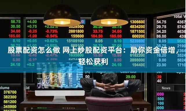 股票配资怎么做 网上炒股配资平台：助你资金倍增，轻松获利