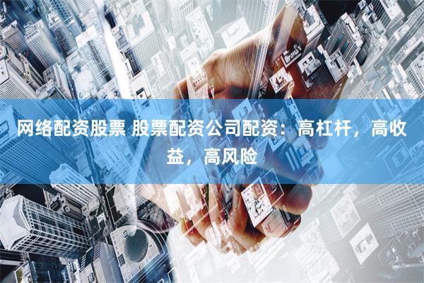 网络配资股票 股票配资公司配资：高杠杆，高收益，高风险