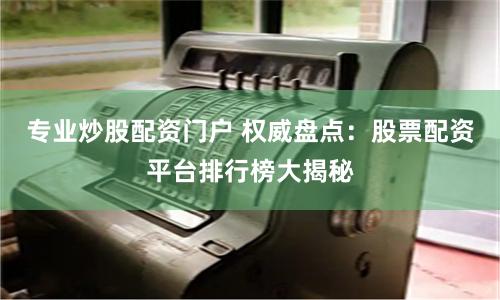 专业炒股配资门户 权威盘点：股票配资平台排行榜大揭秘