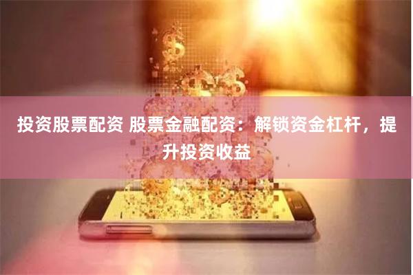投资股票配资 股票金融配资：解锁资金杠杆，提升投资收益